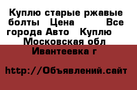 Куплю старые ржавые болты › Цена ­ 149 - Все города Авто » Куплю   . Московская обл.,Ивантеевка г.